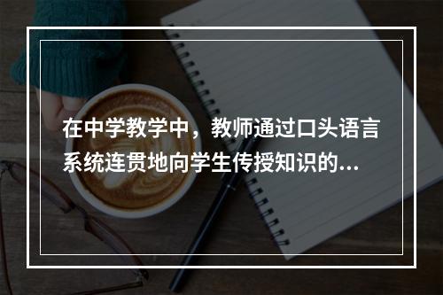 在中学教学中，教师通过口头语言系统连贯地向学生传授知识的方法