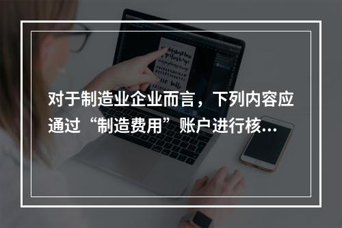 对于制造业企业而言，下列内容应通过“制造费用”账户进行核算的