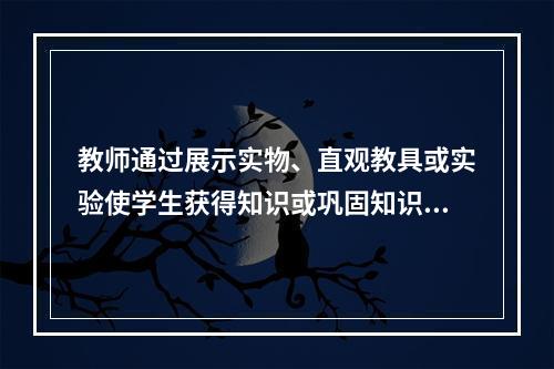 教师通过展示实物、直观教具或实验使学生获得知识或巩固知识的方