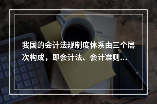 我国的会计法规制度体系由三个层次构成，即会计法、会计准则、企