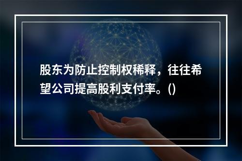 股东为防止控制权稀释，往往希望公司提高股利支付率。()