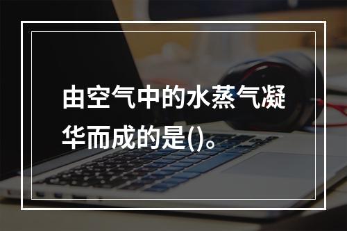 由空气中的水蒸气凝华而成的是()。