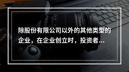 除股份有限公司以外的其他类型的企业，在企业创立时，投资者认缴