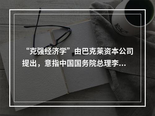 “克强经济学”由巴克莱资本公司提出，意指中国国务院总理李克强