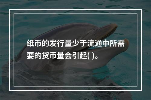 纸币的发行量少于流通中所需要的货币量会引起( )。