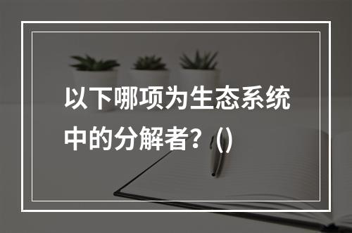 以下哪项为生态系统中的分解者？()