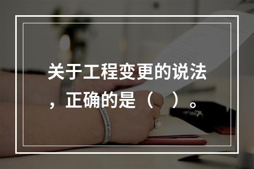 关于工程变更的说法，正确的是（　）。