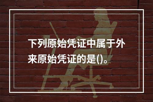 下列原始凭证中属于外来原始凭证的是()。