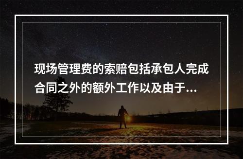 现场管理费的索赔包括承包人完成合同之外的额外工作以及由于发包