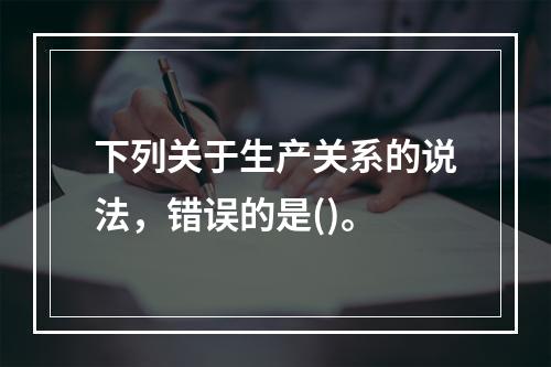 下列关于生产关系的说法，错误的是()。