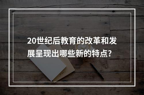 20世纪后教育的改革和发展呈现出哪些新的特点?