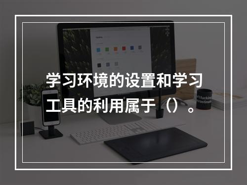 学习环境的设置和学习工具的利用属于（）。