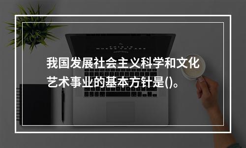 我国发展社会主义科学和文化艺术事业的基本方针是()。