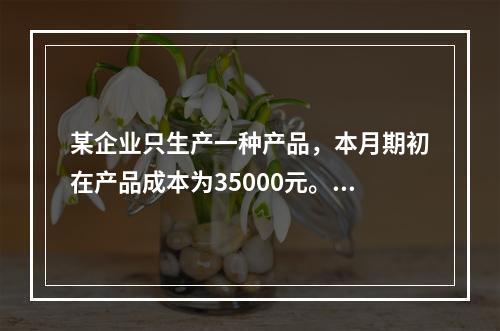 某企业只生产一种产品，本月期初在产品成本为35000元。本月