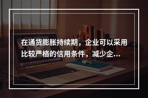 在通货膨胀持续期，企业可以采用比较严格的信用条件，减少企业债