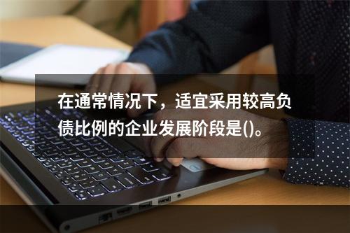 在通常情况下，适宜采用较高负债比例的企业发展阶段是()。