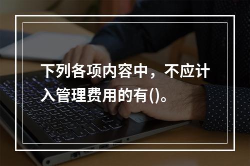 下列各项内容中，不应计入管理费用的有()。