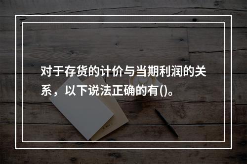 对于存货的计价与当期利润的关系，以下说法正确的有()。