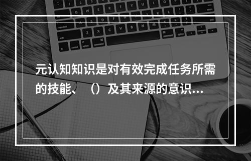 元认知知识是对有效完成任务所需的技能、（）及其来源的意识。