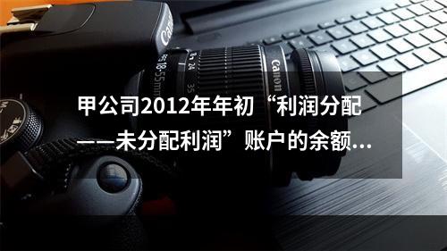 甲公司2012年年初“利润分配——未分配利润”账户的余额在借