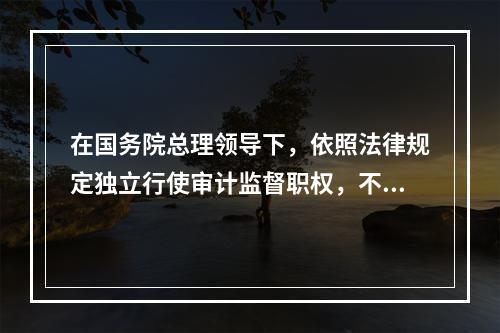 在国务院总理领导下，依照法律规定独立行使审计监督职权，不受其