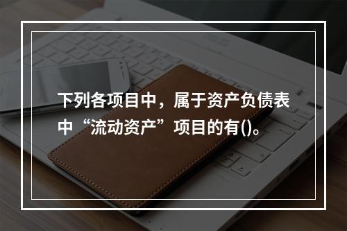 下列各项目中，属于资产负债表中“流动资产”项目的有()。