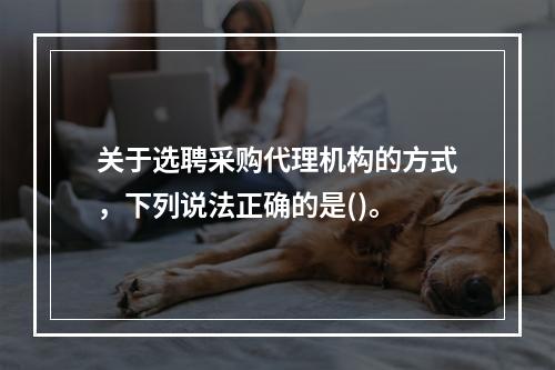 关于选聘采购代理机构的方式，下列说法正确的是()。