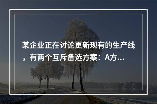 某企业正在讨论更新现有的生产线，有两个互斥备选方案：A方案的