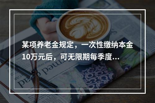 某项养老金规定，一次性缴纳本金10万元后，可无限期每季度获得