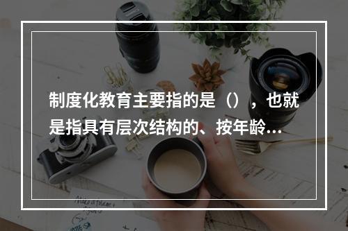 制度化教育主要指的是（），也就是指具有层次结构的、按年龄分级