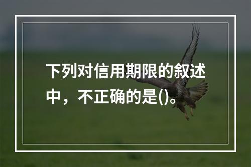 下列对信用期限的叙述中，不正确的是()。