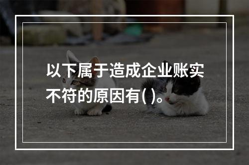 以下属于造成企业账实不符的原因有( )。