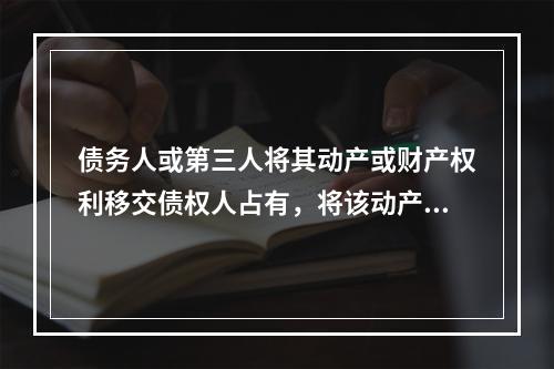 债务人或第三人将其动产或财产权利移交债权人占有，将该动产或财