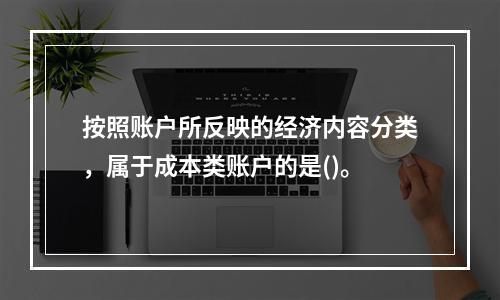 按照账户所反映的经济内容分类，属于成本类账户的是()。