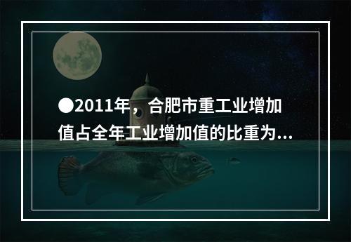 ●2011年，合肥市重工业增加值占全年工业增加值的比重为：