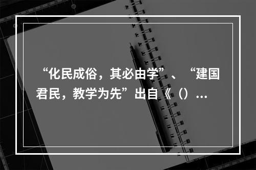 “化民成俗，其必由学”、“建国君民，教学为先”出自《（）》。