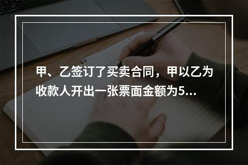 甲、乙签订了买卖合同，甲以乙为收款人开出一张票面金额为5万元