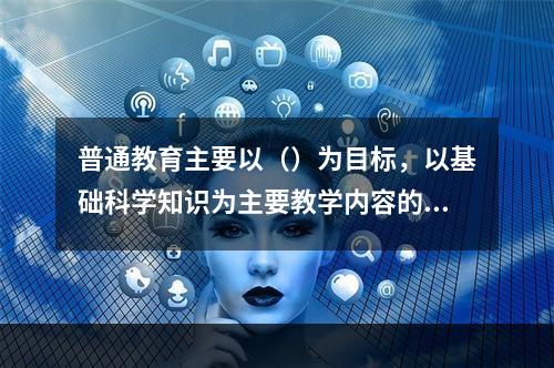 普通教育主要以（）为目标，以基础科学知识为主要教学内容的学校