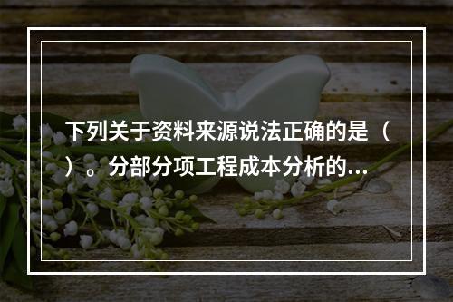 下列关于资料来源说法正确的是（）。分部分项工程成本分析的资料