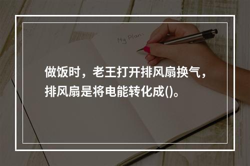 做饭时，老王打开排风扇换气，排风扇是将电能转化成()。