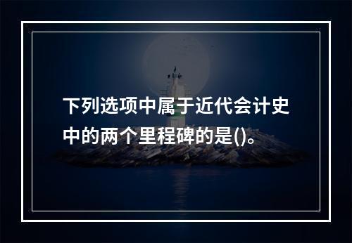 下列选项中属于近代会计史中的两个里程碑的是()。