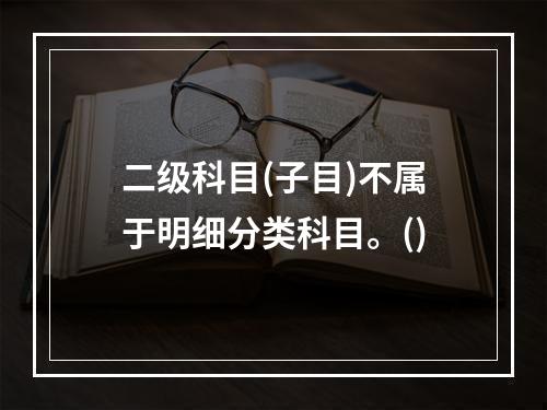 二级科目(子目)不属于明细分类科目。()