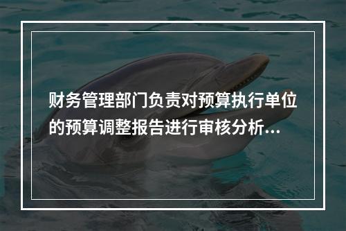 财务管理部门负责对预算执行单位的预算调整报告进行审核分析，集