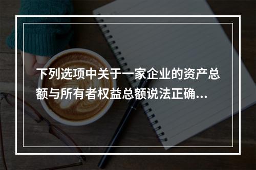 下列选项中关于一家企业的资产总额与所有者权益总额说法正确的是