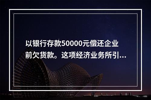 以银行存款50000元偿还企业前欠货款。这项经济业务所引起的