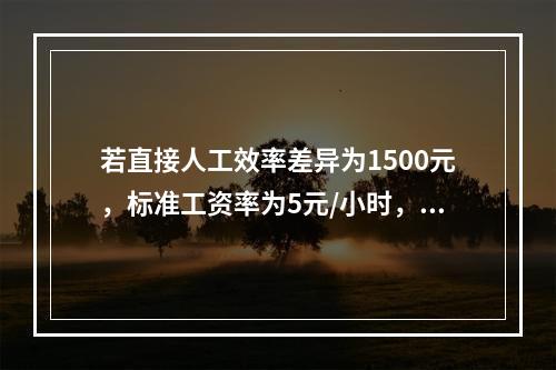 若直接人工效率差异为1500元，标准工资率为5元/小时，变动