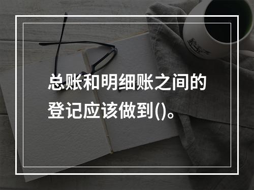 总账和明细账之间的登记应该做到()。