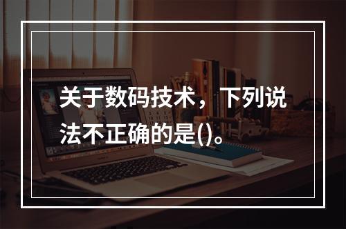 关于数码技术，下列说法不正确的是()。