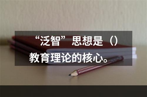 “泛智”思想是（）教育理论的核心。