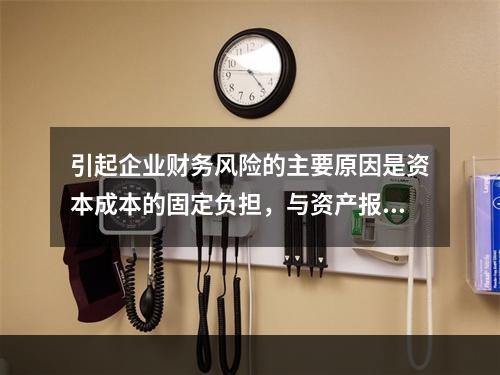 引起企业财务风险的主要原因是资本成本的固定负担，与资产报酬的